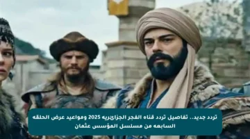 تردد جديد.. تفاصيل تردد قناة الفجر الجزائرية 2025 ومواعيد عرض الحلقة السابعة من مسلسل المؤسس عثمان